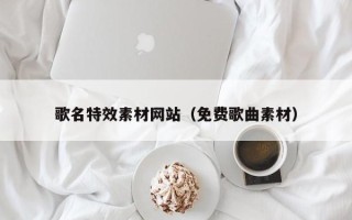 东平歌名特效素材网站（免费歌曲素材）